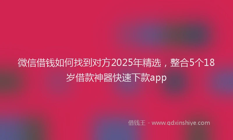 微信借钱如何找到对方2025年精选，整合5个18岁借款神器快速下款app