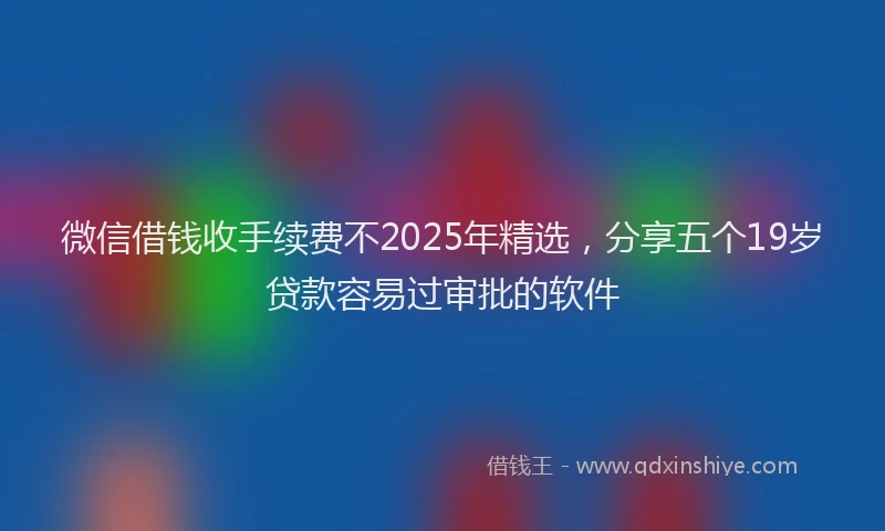 微信借钱收手续费不2025年精选，分享五个19岁贷款容易过审批的软件