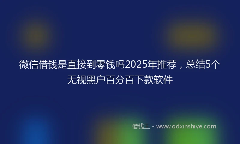微信借钱是直接到零钱吗2025年推荐，总结5个无视黑户百分百下款软件