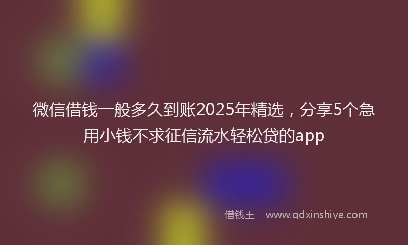 微信借钱一般多久到账2025年精选，分享5个急用小钱不求征信流水轻松贷的app