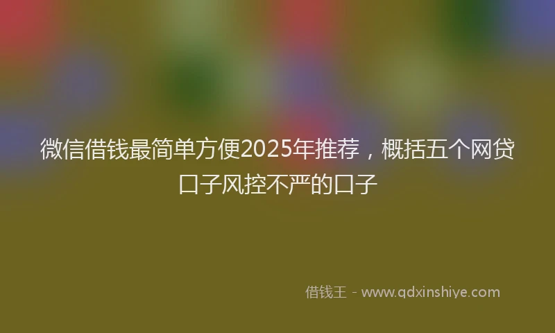 微信借钱最简单方便2025年推荐，概括五个网贷口子风控不严的口子