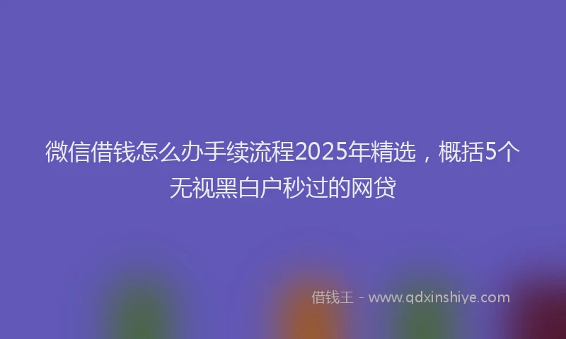 微信借钱怎么办手续流程2025年精选，概括5个无视黑白户秒过的网贷