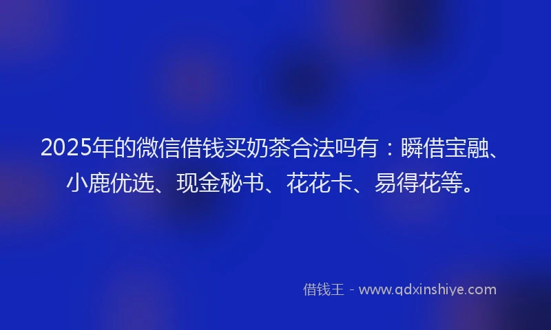 2025年的微信借钱买奶茶合法吗有：瞬借宝融、小鹿优选、现金秘书、花花卡、易得花等。