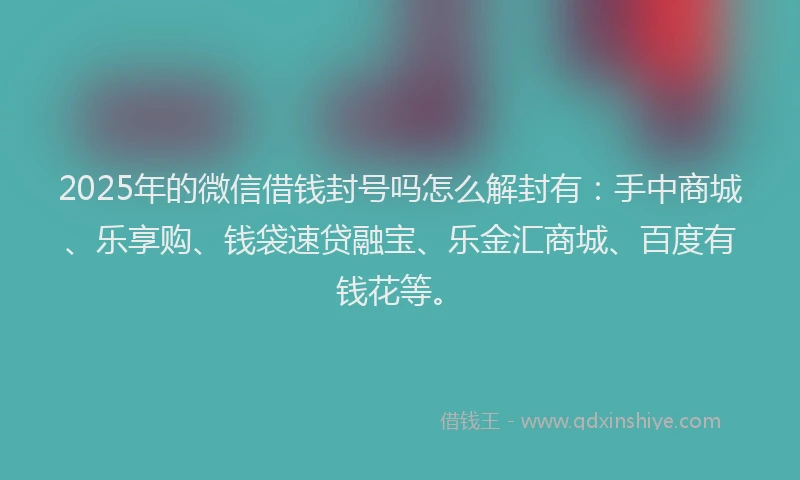 2025年的微信借钱封号吗怎么解封有：手中商城、乐享购、钱袋速贷融宝、乐金汇商城、百度有钱花等。