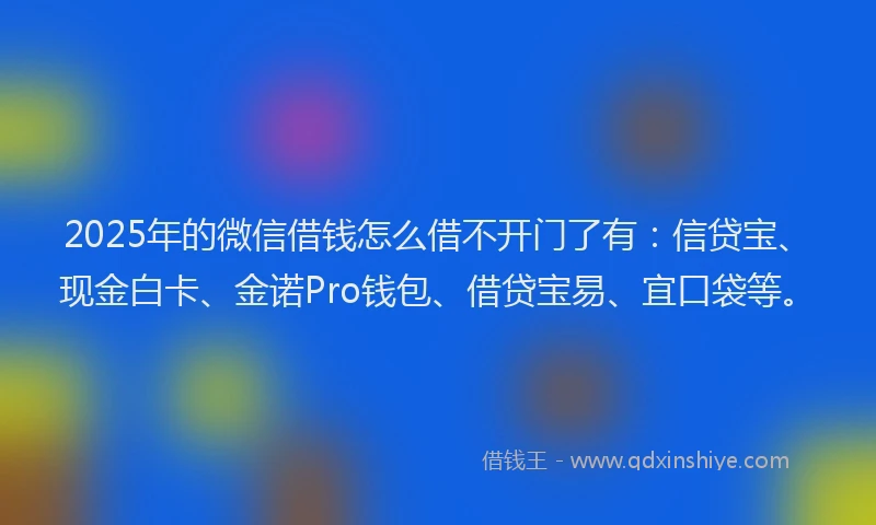 2025年的微信借钱怎么借不开门了有：信贷宝、现金白卡、金诺Pro钱包、借贷宝易、宜口袋等。