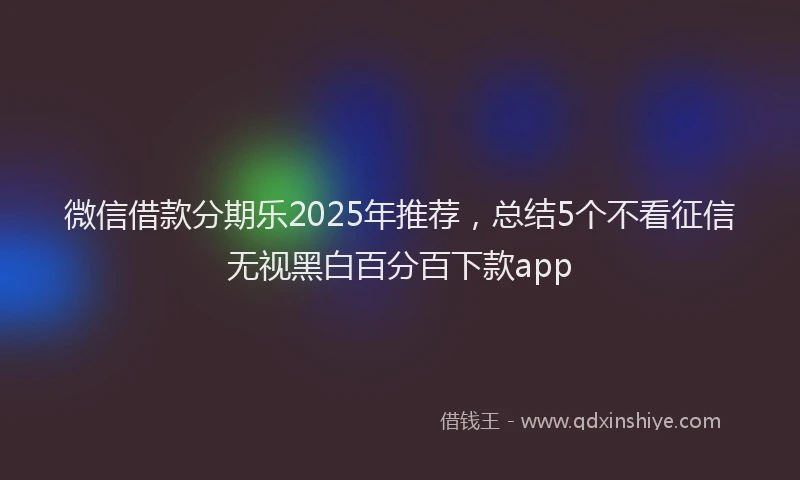 微信借款分期乐2025年推荐，总结5个不看征信无视黑白百分百下款app