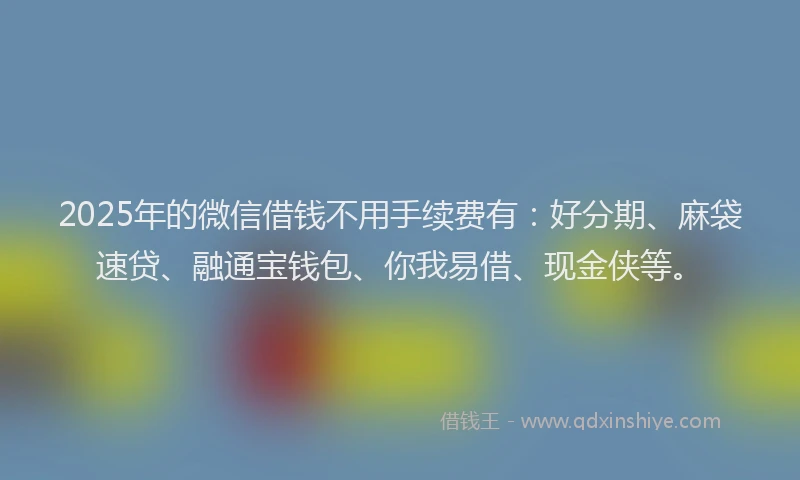 2025年的微信借钱不用手续费有：好分期、麻袋速贷、融通宝钱包、你我易借、现金侠等。