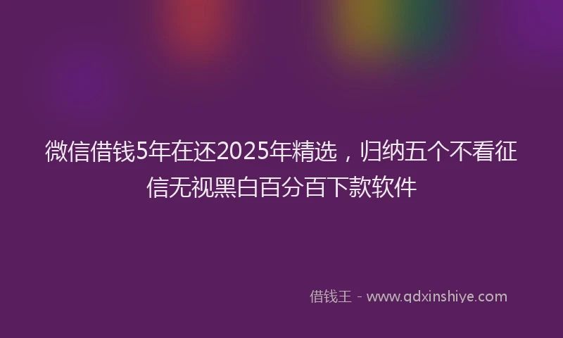 微信借钱5年在还2025年精选，归纳五个不看征信无视黑白百分百下款软件
