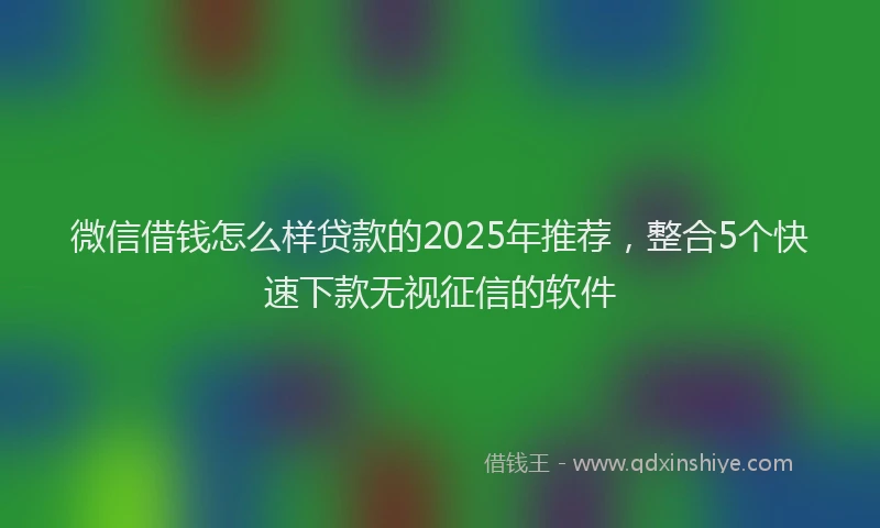 微信借钱怎么样贷款的2025年推荐，整合5个快速下款无视征信的软件