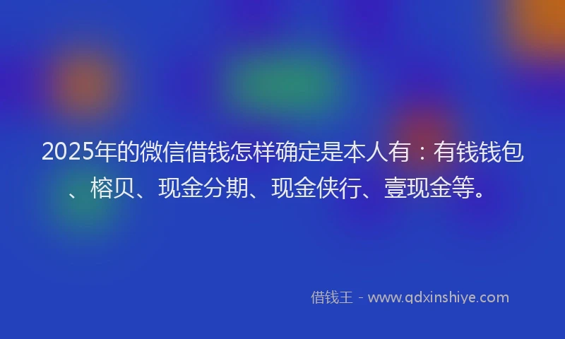 2025年的微信借钱怎样确定是本人有：有钱钱包、榕贝、现金分期、现金侠行、壹现金等。