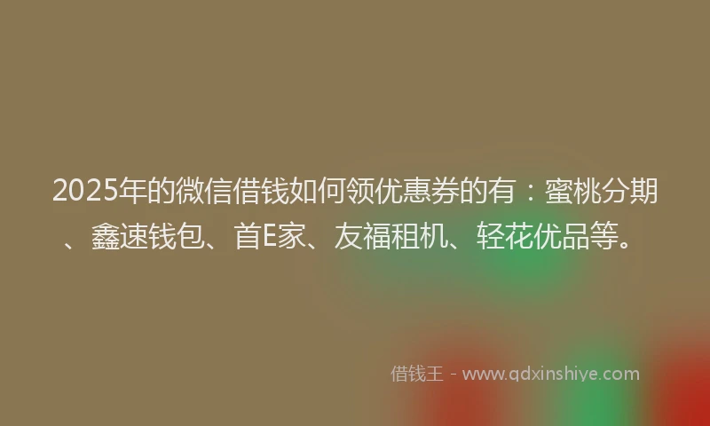 2025年的微信借钱如何领优惠券的有：蜜桃分期、鑫速钱包、首E家、友福租机、轻花优品等。