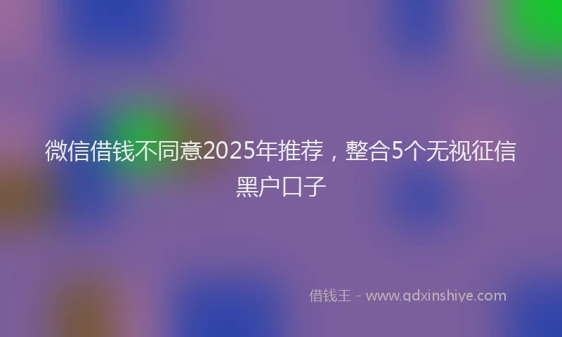 微信借钱不同意2025年推荐，整合5个无视征信黑户口子