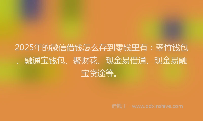 2025年的微信借钱怎么存到零钱里有：翠竹钱包、融通宝钱包、聚财花、现金易借通、现金易融宝贷途等。