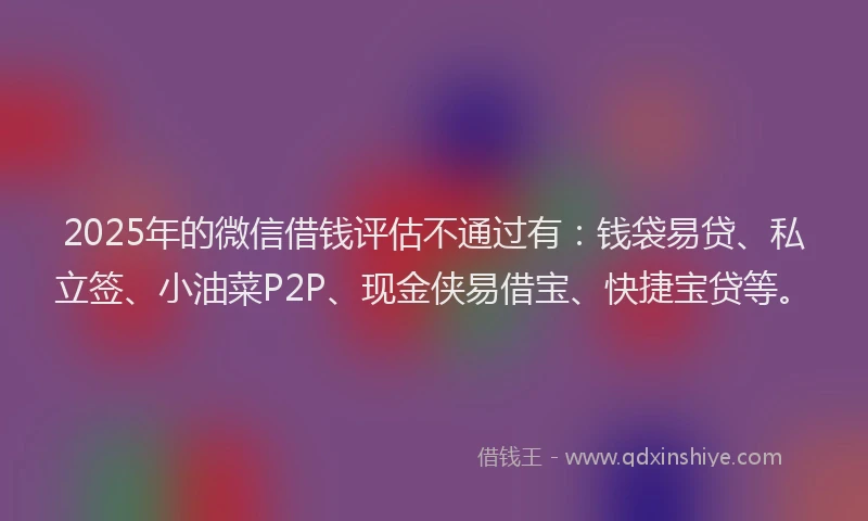 2025年的微信借钱评估不通过有：钱袋易贷、私立签、小油菜P2P、现金侠易借宝、快捷宝贷等。
