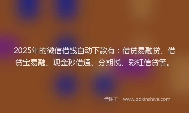 2025年的微信借钱自动下款有：借贷易融贷、借贷宝易融、现金秒借通、分期悦、彩虹信贷等。