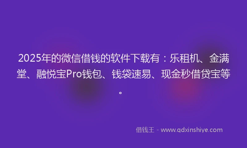 2025年的微信借钱的软件下载有：乐租机、金满堂、融悦宝Pro钱包、钱袋速易、现金秒借贷宝等。
