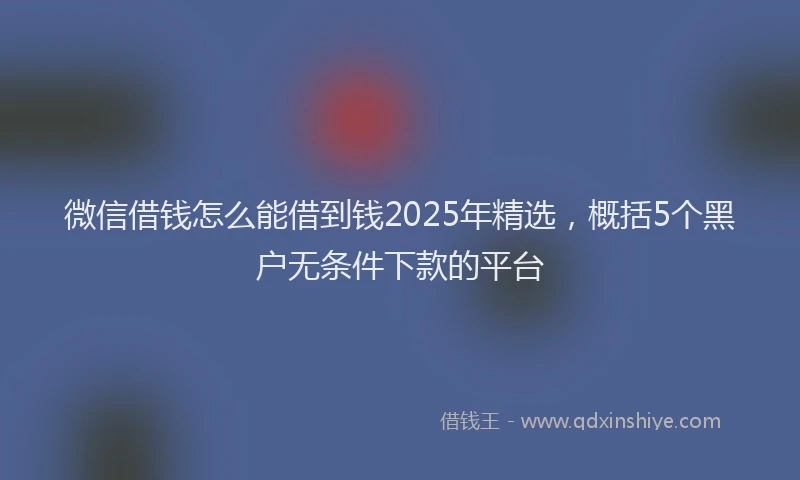 微信借钱怎么能借到钱2025年精选，概括5个黑户无条件下款的平台