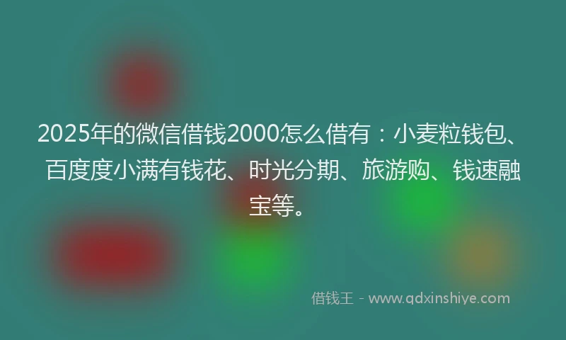 2025年的微信借钱2000怎么借有：小麦粒钱包、百度度小满有钱花、时光分期、旅游购、钱速融宝等。