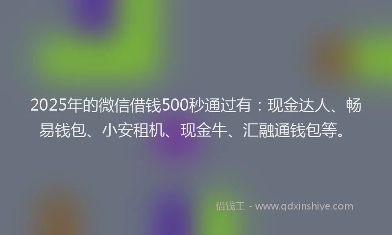 2025年的微信借钱500秒通过有：现金达人、畅易钱包、小安租机、现金牛、汇融通钱包等。