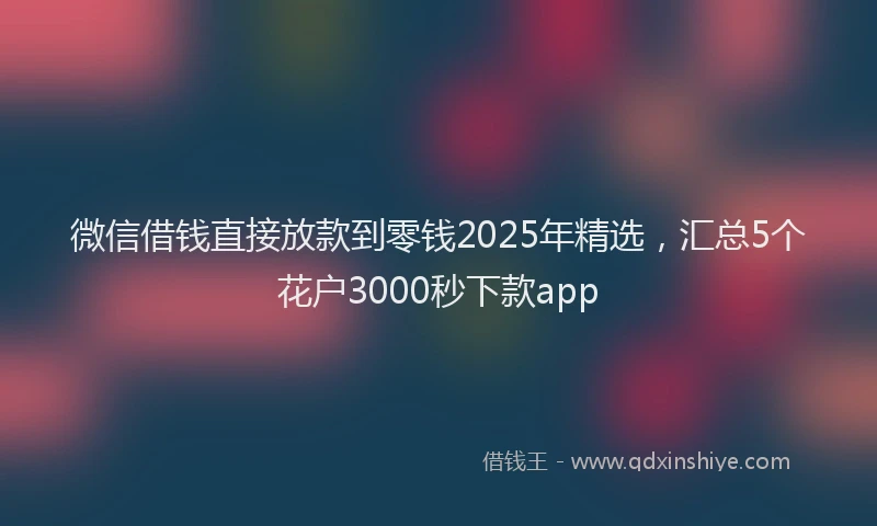 微信借钱直接放款到零钱2025年精选，汇总5个花户3000秒下款app