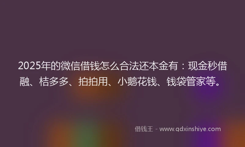 2025年的微信借钱怎么合法还本金有：现金秒借融、桔多多、拍拍用、小鹅花钱、钱袋管家等。