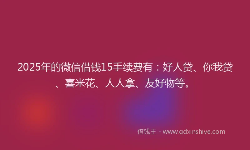2025年的微信借钱15手续费有：好人贷、你我贷、喜米花、人人拿、友好物等。