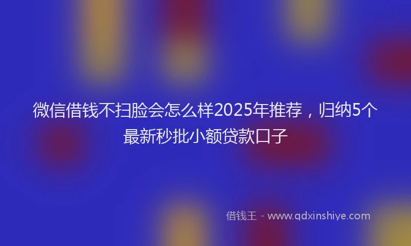 微信借钱不扫脸会怎么样2025年推荐，归纳5个最新秒批小额贷款口子