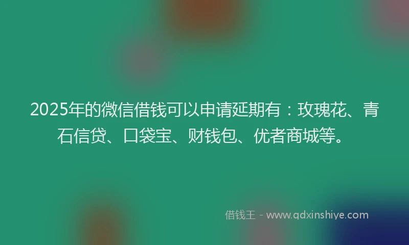 2025年的微信借钱可以申请延期有：玫瑰花、青石信贷、口袋宝、财钱包、优者商城等。