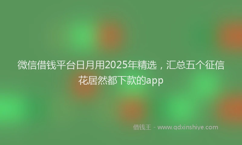 微信借钱平台日月用2025年精选，汇总五个征信花居然都下款的app