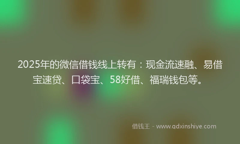 2025年的微信借钱线上转有：现金流速融、易借宝速贷、口袋宝、58好借、福瑞钱包等。