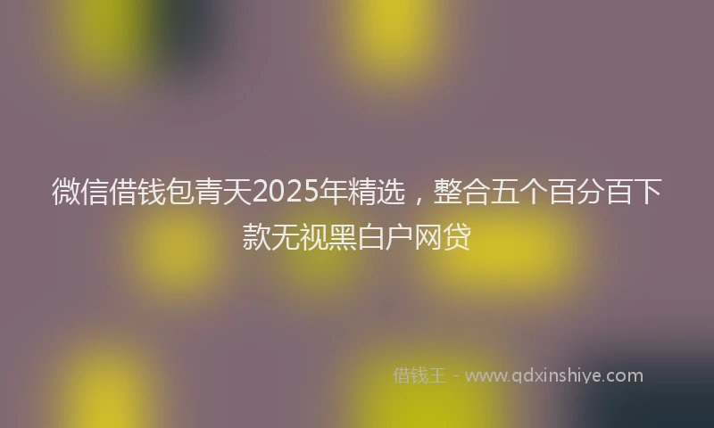 微信借钱包青天2025年精选，整合五个百分百下款无视黑白户网贷