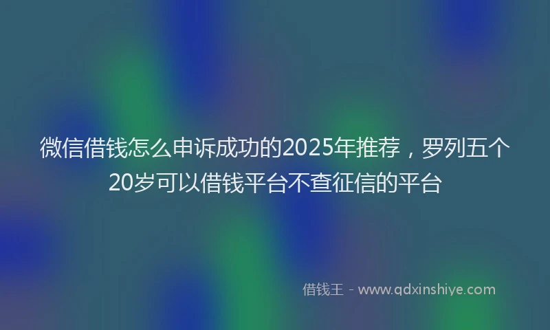 微信借钱怎么申诉成功的2025年推荐，罗列五个20岁可以借钱平台不查征信的平台