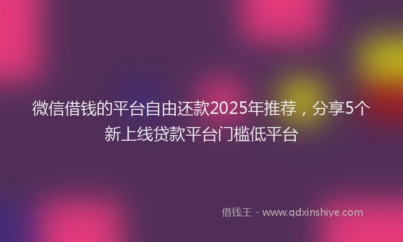 微信借钱的平台自由还款2025年推荐，分享5个新上线贷款平台门槛低平台