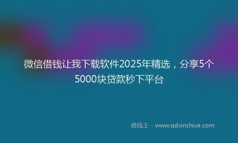 微信借钱让我下载软件2025年精选，分享5个5000块贷款秒下平台
