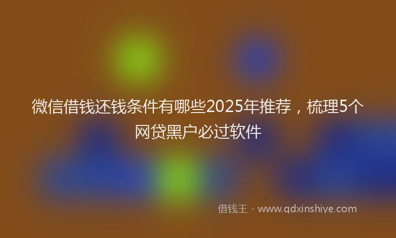 微信借钱还钱条件有哪些2025年推荐，梳理5个网贷黑户必过软件