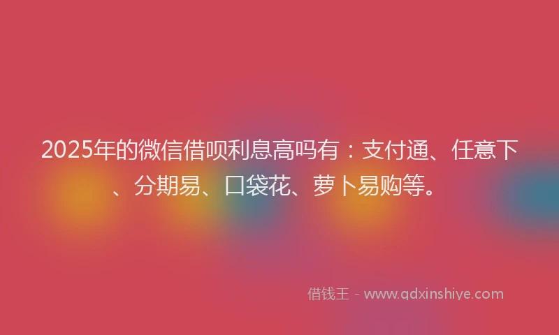 2025年的微信借呗利息高吗有：支付通、任意下、分期易、口袋花、萝卜易购等。