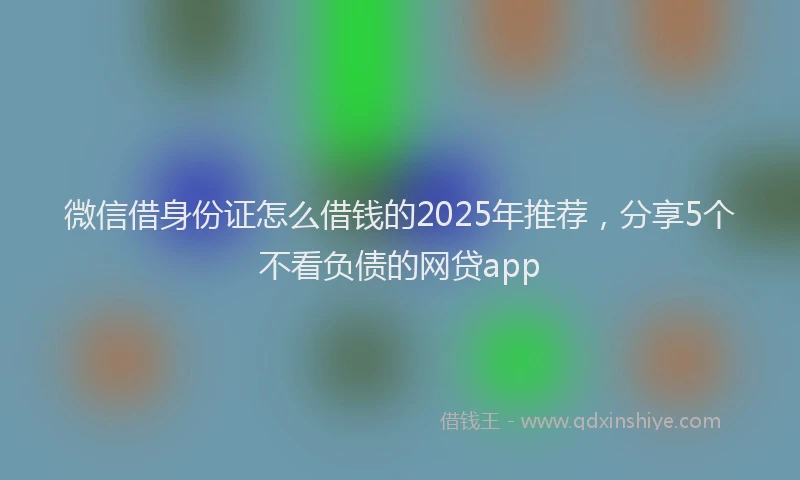 微信借身份证怎么借钱的2025年推荐，分享5个不看负债的网贷app