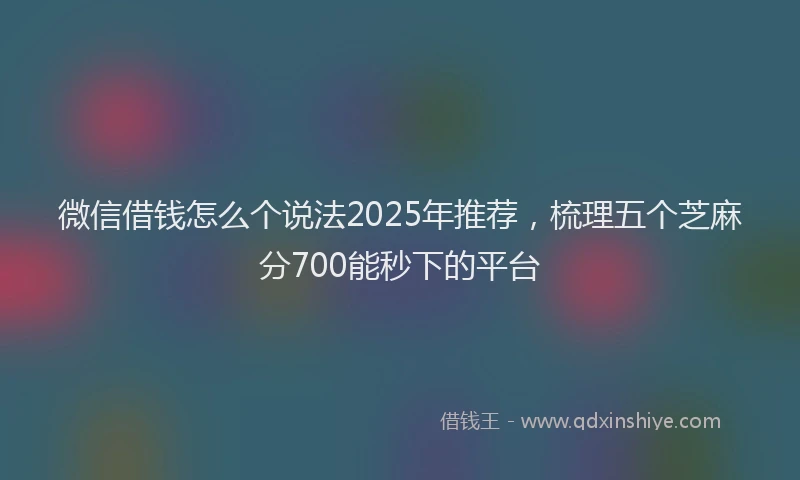 微信借钱怎么个说法2025年推荐，梳理五个芝麻分700能秒下的平台
