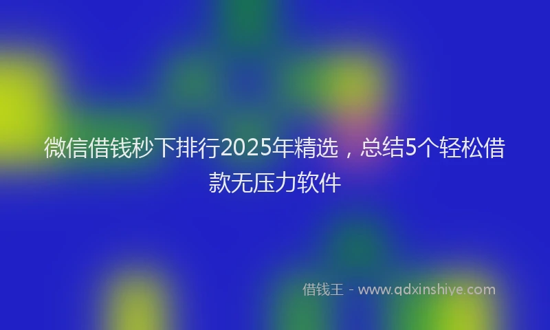 微信借钱秒下排行2025年精选，总结5个轻松借款无压力软件