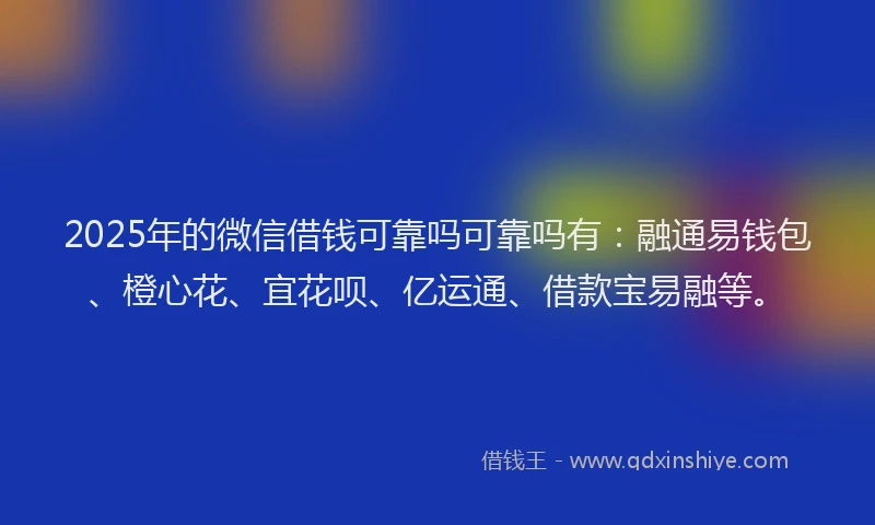 2025年的微信借钱可靠吗可靠吗有：融通易钱包、橙心花、宜花呗、亿运通、借款宝易融等。