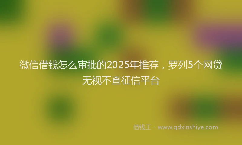 微信借钱怎么审批的2025年推荐，罗列5个网贷无视不查征信平台