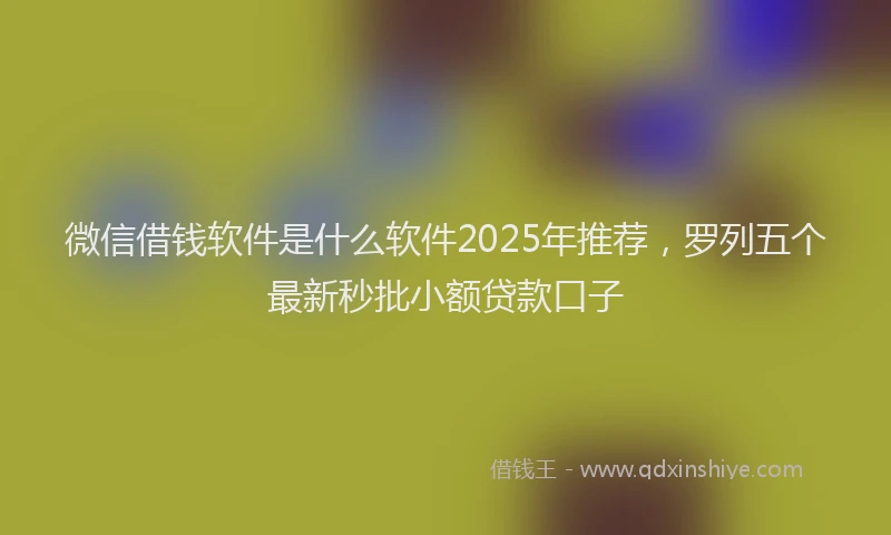 微信借钱软件是什么软件2025年推荐，罗列五个最新秒批小额贷款口子