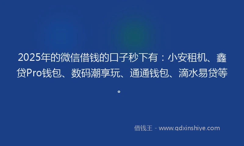 2025年的微信借钱的口子秒下有：小安租机、鑫贷Pro钱包、数码潮享玩、通通钱包、滴水易贷等。