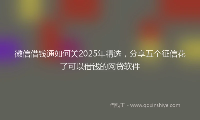 微信借钱通如何关2025年精选，分享五个征信花了可以借钱的网贷软件