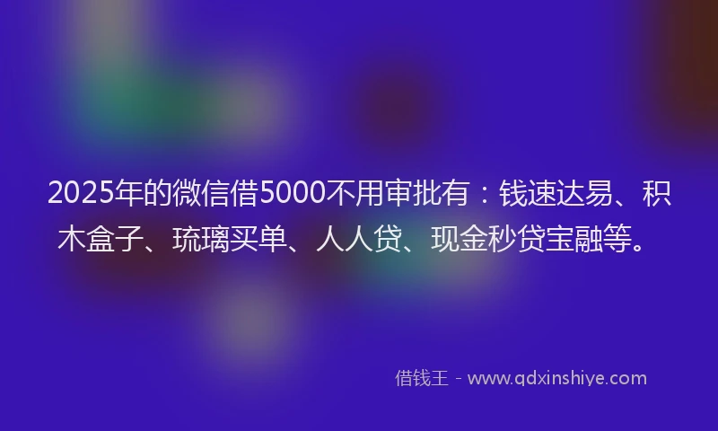 2025年的微信借5000不用审批有：钱速达易、积木盒子、琉璃买单、人人贷、现金秒贷宝融等。