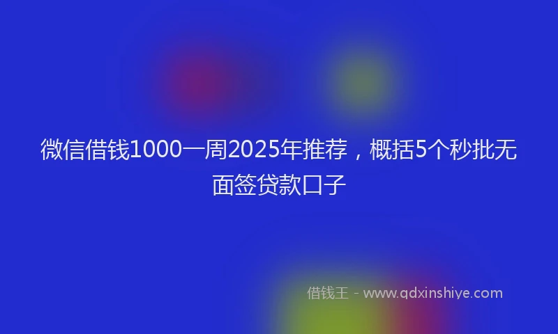 微信借钱1000一周2025年推荐，概括5个秒批无面签贷款口子