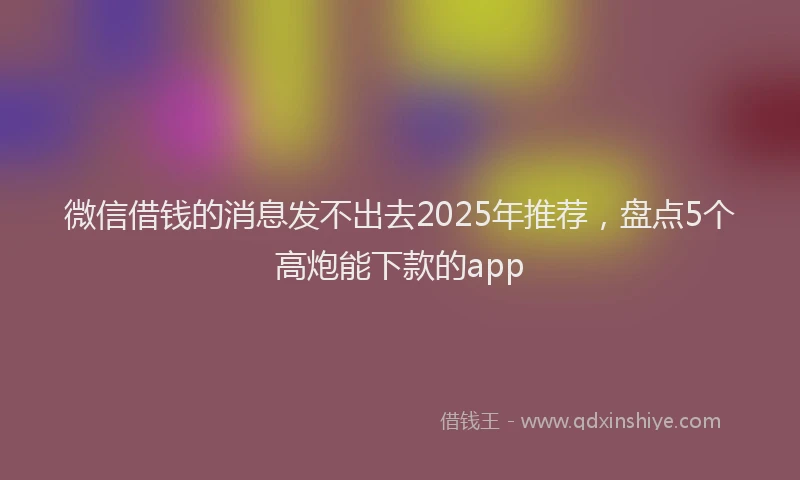 微信借钱的消息发不出去2025年推荐，盘点5个高炮能下款的app