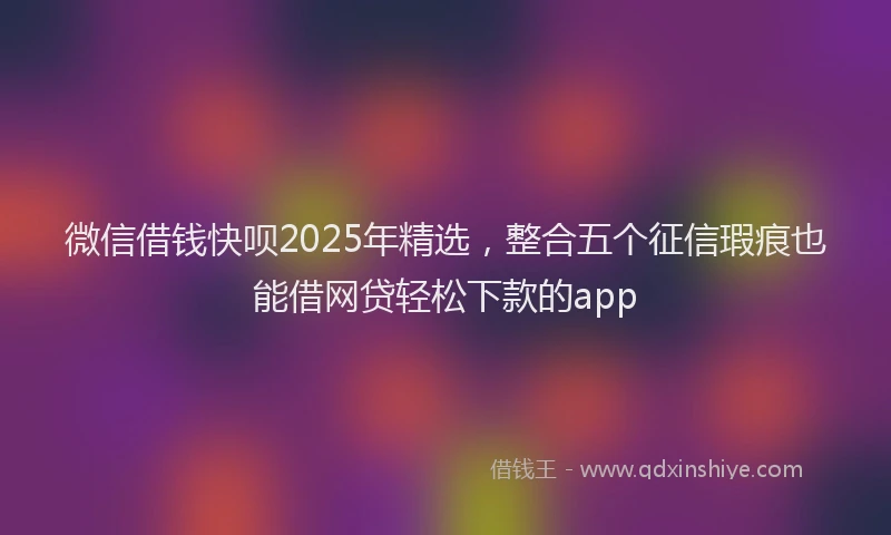 微信借钱快呗2025年精选，整合五个征信瑕疵也能借网贷轻松下款的app