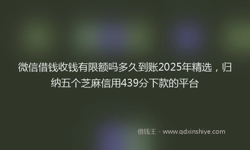 微信借钱收钱有限额吗多久到账2025年精选，归纳五个芝麻信用439分下款的平台