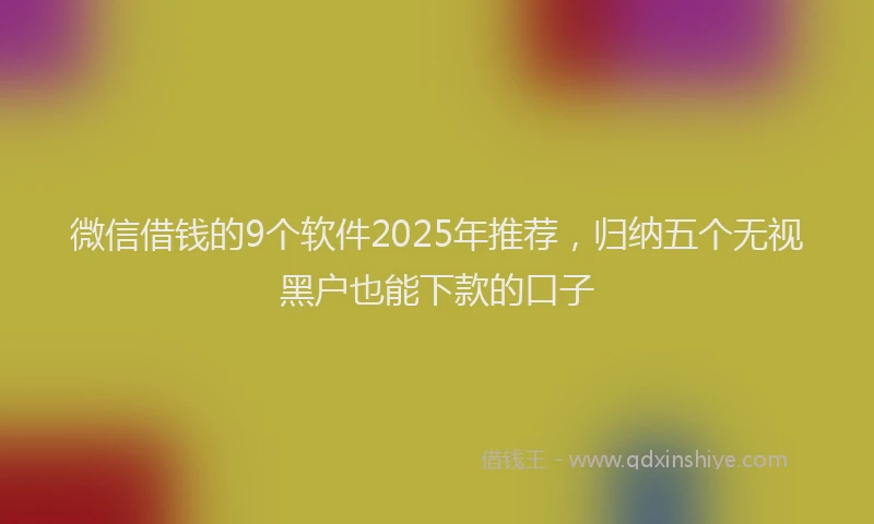 微信借钱的9个软件2025年推荐，归纳五个无视黑户也能下款的口子